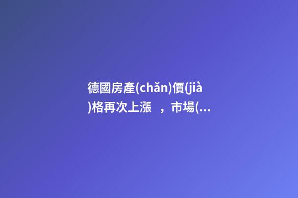 德國房產(chǎn)價(jià)格再次上漲，市場(chǎng)壓力加大